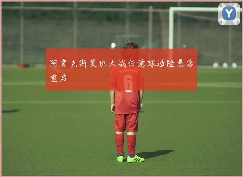 阿贾克斯复仇大战任意球造险悬念重启