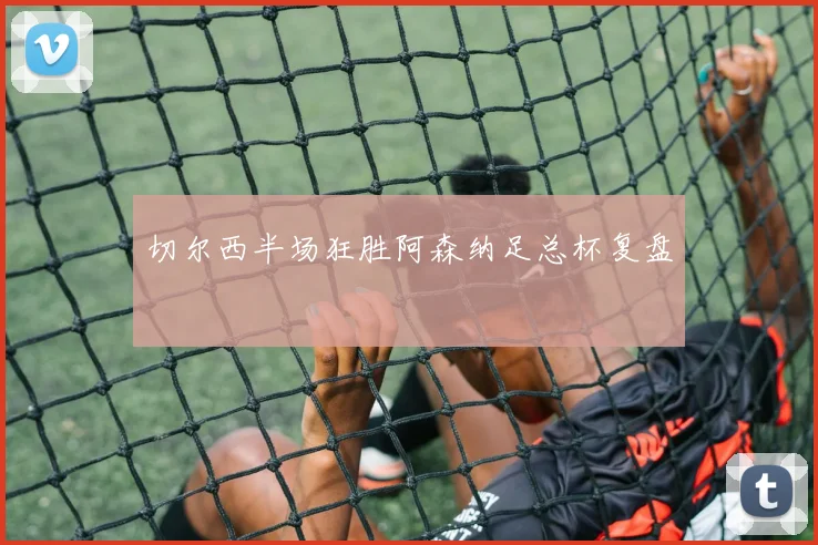 切尔西半场狂胜阿森纳足总杯复盘