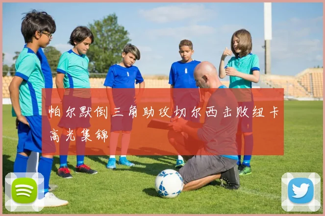 帕尔默倒三角助攻切尔西击败纽卡高光集锦