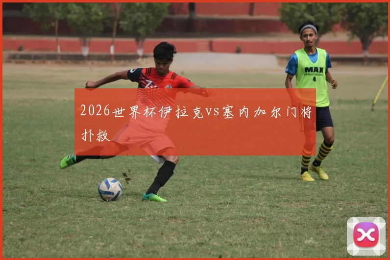 2026世界杯伊拉克vs塞内加尔门将扑救