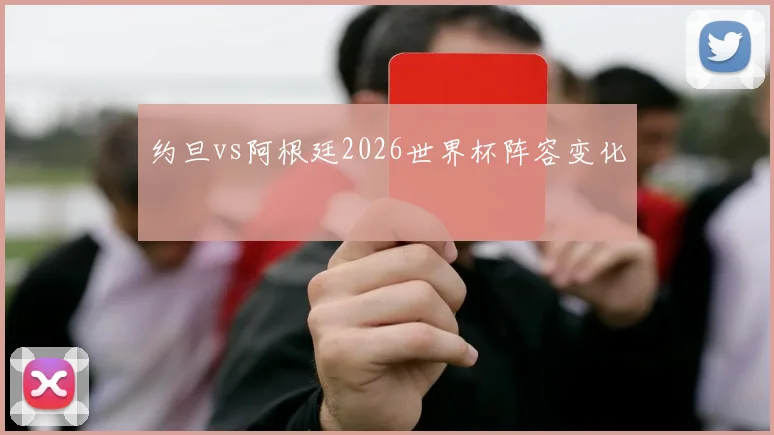 约旦vs阿根廷2026世界杯阵容变化