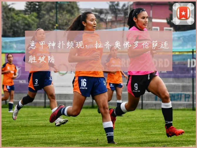 意甲神扑频现，拉齐奥佛罗伦萨连胜破防