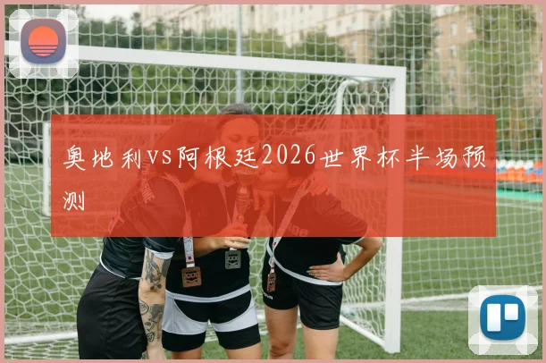 奥地利vs阿根廷2026世界杯半场预测