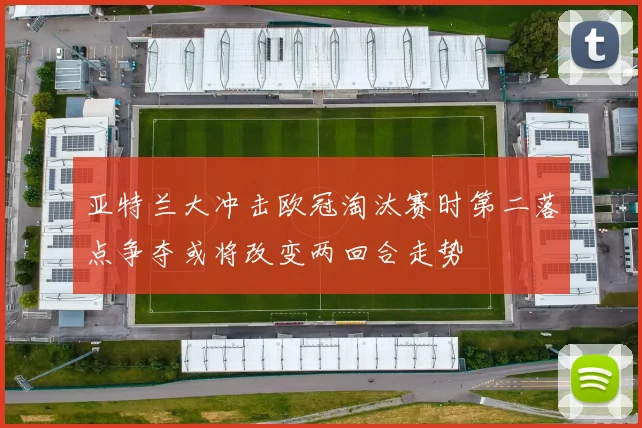 亚特兰大冲击欧冠淘汰赛时第二落点争夺或将改变两回合走势