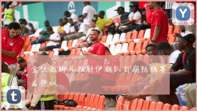 金玟哉脚弓推射伊朗队打崩防线赛后热议