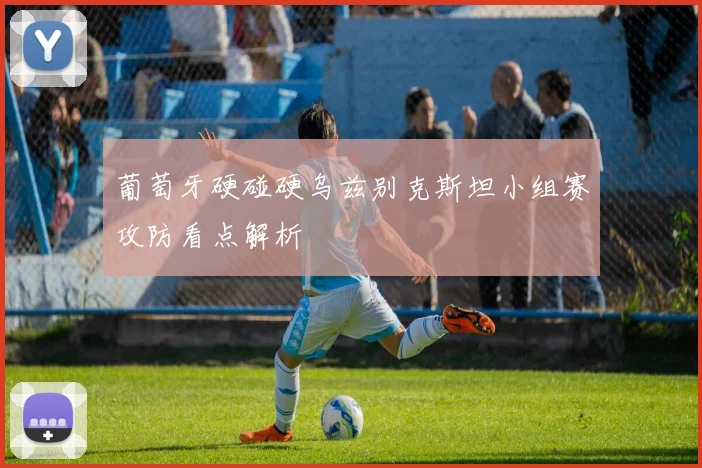 葡萄牙硬碰硬乌兹别克斯坦小组赛攻防看点解析