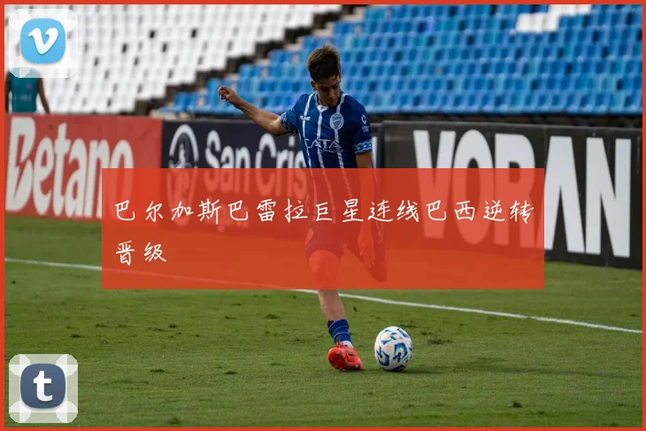 巴尔加斯巴雷拉巨星连线巴西逆转晋级