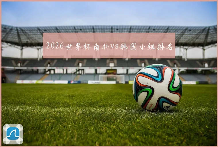 2026世界杯南非vs韩国小组排名