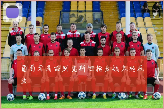 葡萄牙乌兹别克斯坦抢分战末轮压力