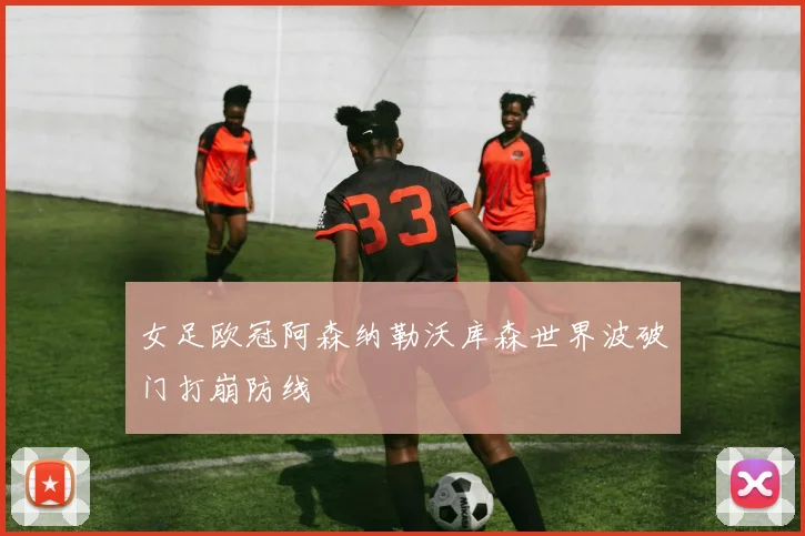 女足欧冠阿森纳勒沃库森世界波破门打崩防线
