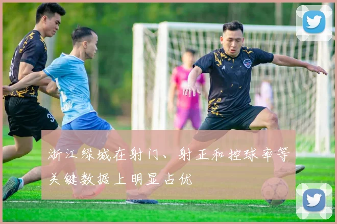 浙江绿城在射门、射正和控球率等关键数据上明显占优