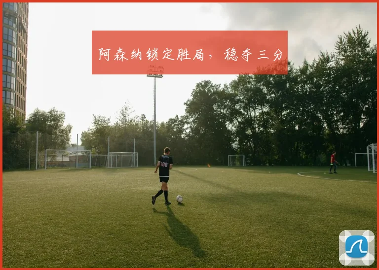 阿森纳锁定胜局，稳夺三分