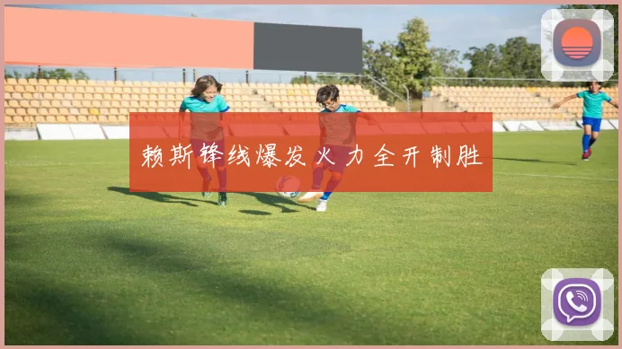 赖斯锋线爆发火力全开制胜