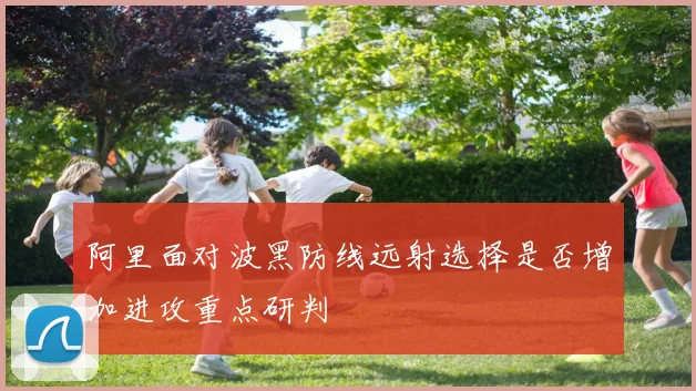 阿里面对波黑防线远射选择是否增加进攻重点研判