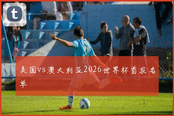 美国vs澳大利亚2026世界杯首发名单