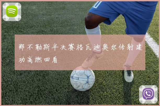 那不勒斯半决赛格瓦迪奥尔传射建功高燃回看