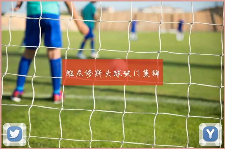 维尼修斯头球破门集锦