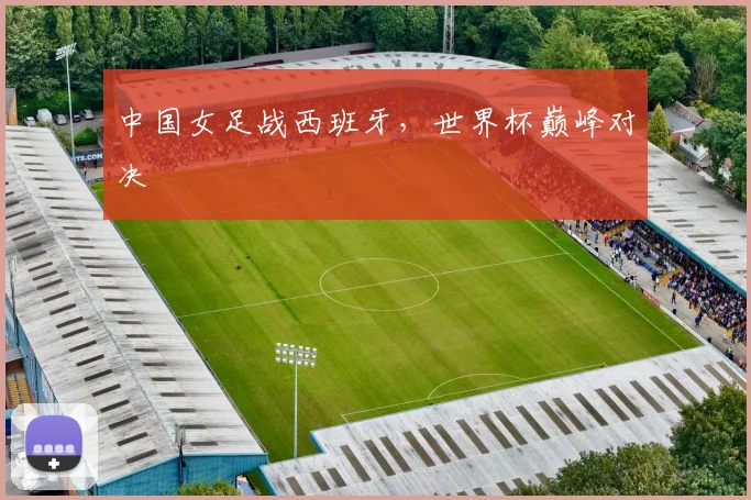 中国女足战西班牙，世界杯巅峰对决