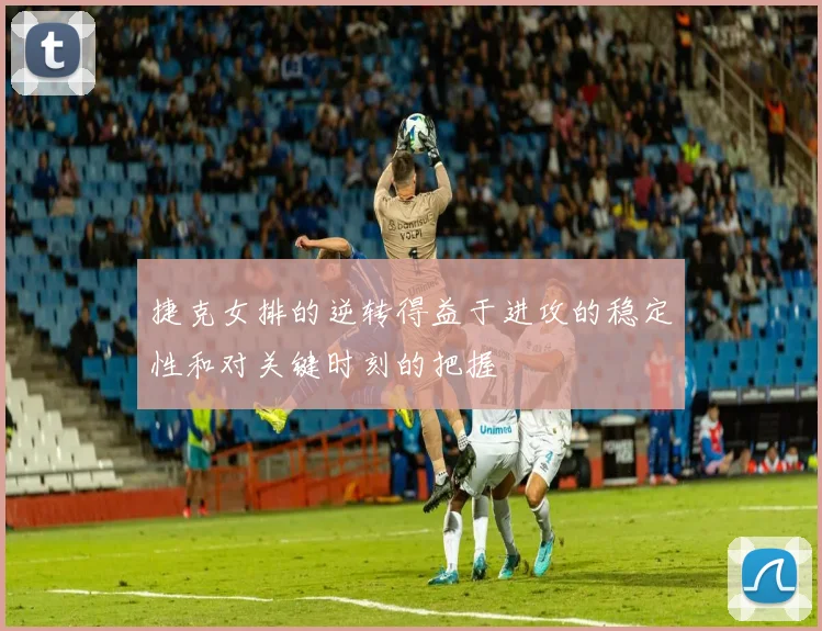 捷克女排的逆转得益于进攻的稳定性和对关键时刻的把握