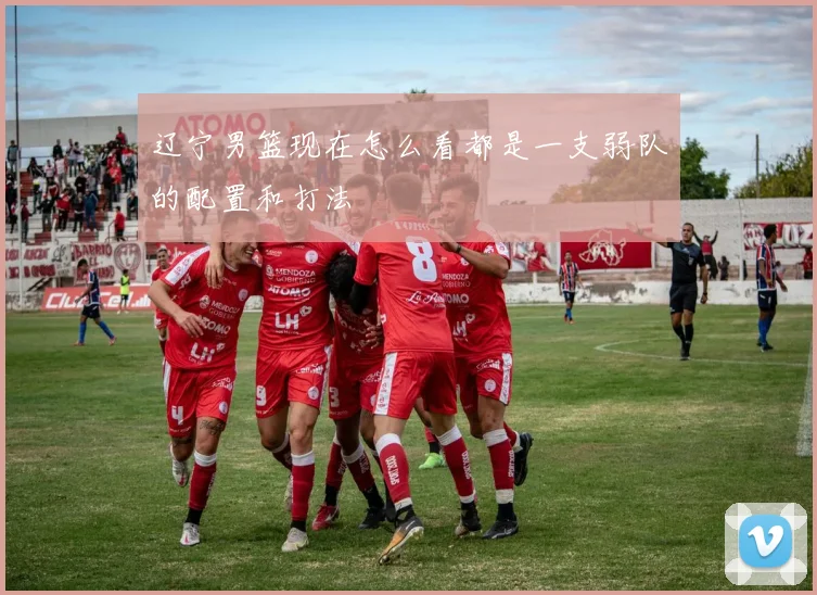 辽宁男篮现在怎么看都是一支弱队的配置和打法