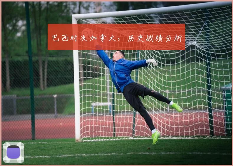 巴西对决加拿大,历史战绩分析