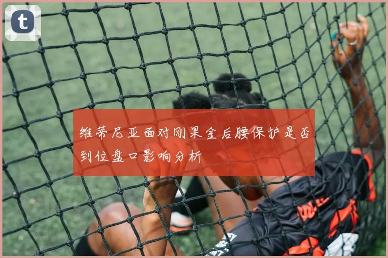 维蒂尼亚面对刚果金后腰保护是否到位盘口影响分析