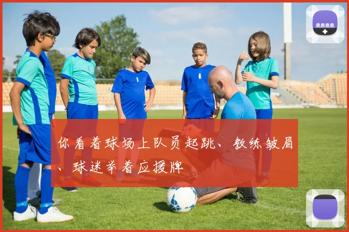 你看着球场上队员起跳、教练皱眉、球迷举着应援牌