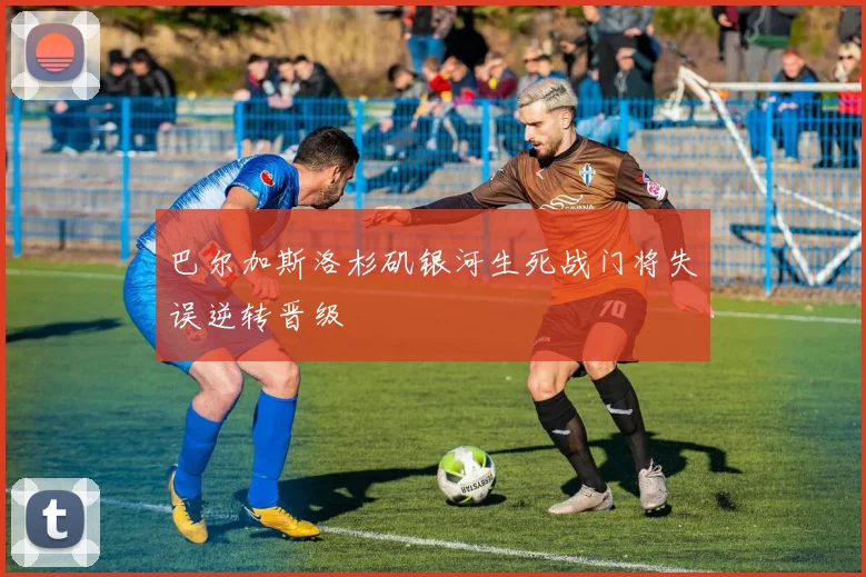 巴尔加斯洛杉矶银河生死战门将失误逆转晋级