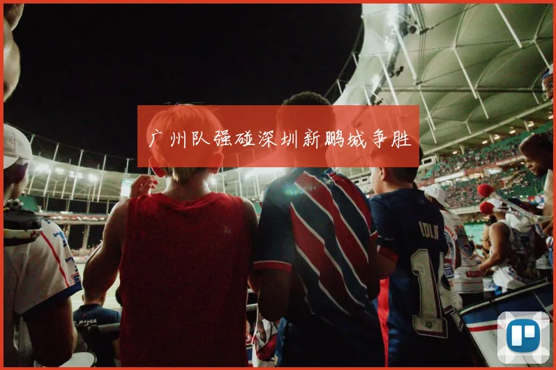 广州队强碰深圳新鹏城争胜