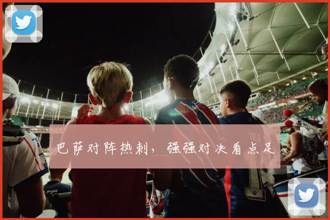 巴萨对阵热刺,强强对决看点足