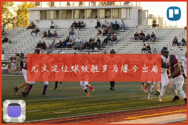 尤文定位球致胜罗马爆冷出局