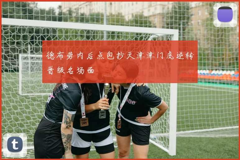 德布劳内后点包抄天津津门虎逆转晋级名场面