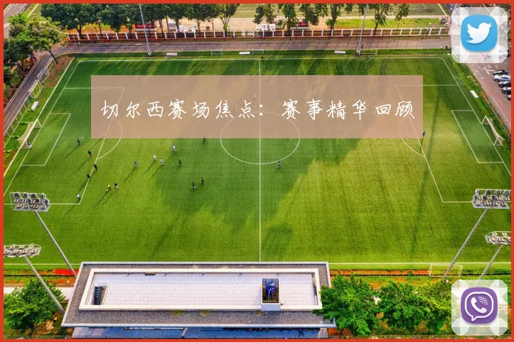 切尔西赛场焦点：赛事精华回顾