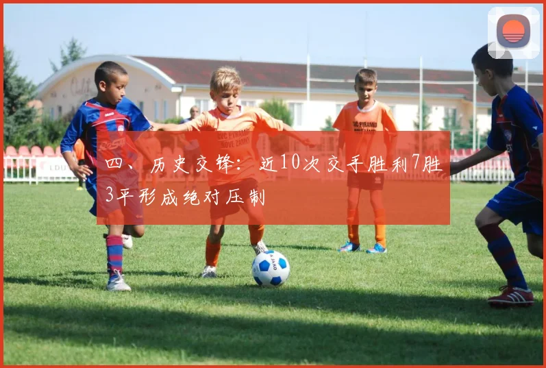 四、历史交锋：近10次交手胜利7胜3平形成绝对压制