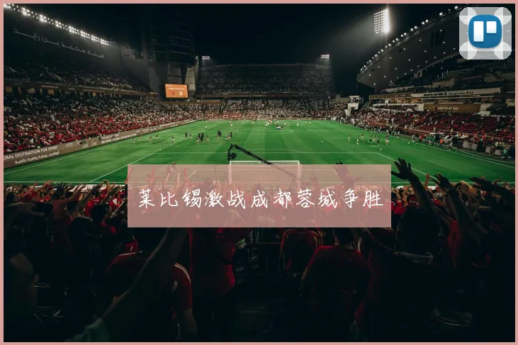 莱比锡激战成都蓉城争胜