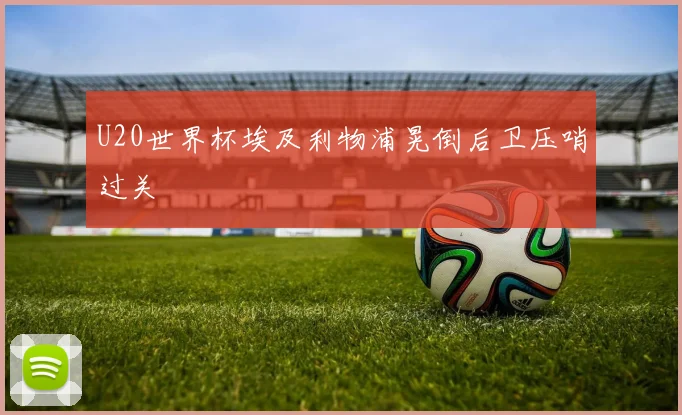 U20世界杯埃及利物浦晃倒后卫压哨过关