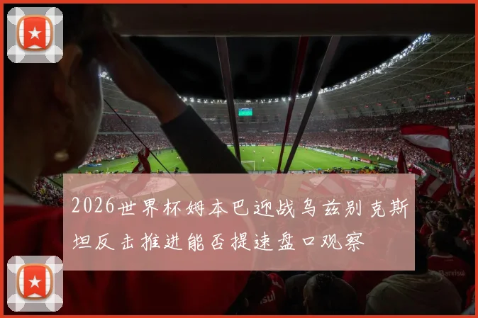 2026世界杯姆本巴迎战乌兹别克斯坦反击推进能否提速盘口观察