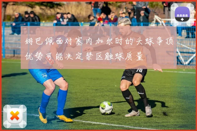 姆巴佩面对塞内加尔时的头球争顶优势可能决定禁区触球质量