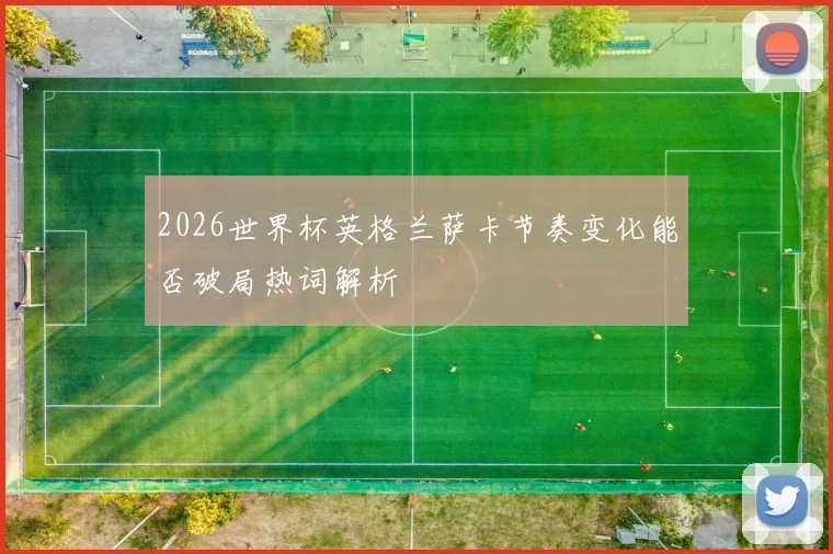 2026世界杯英格兰萨卡节奏变化能否破局热词解析