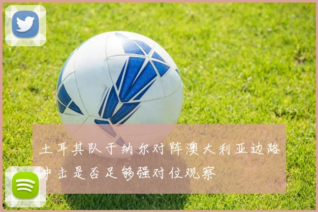 土耳其队于纳尔对阵澳大利亚边路冲击是否足够强对位观察