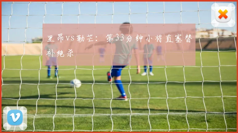 里昂vs勒芒:第33分钟小将直塞替补绝杀