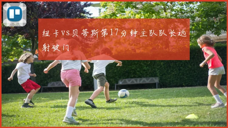 纽卡vs贝蒂斯第17分钟主队队长远射破门