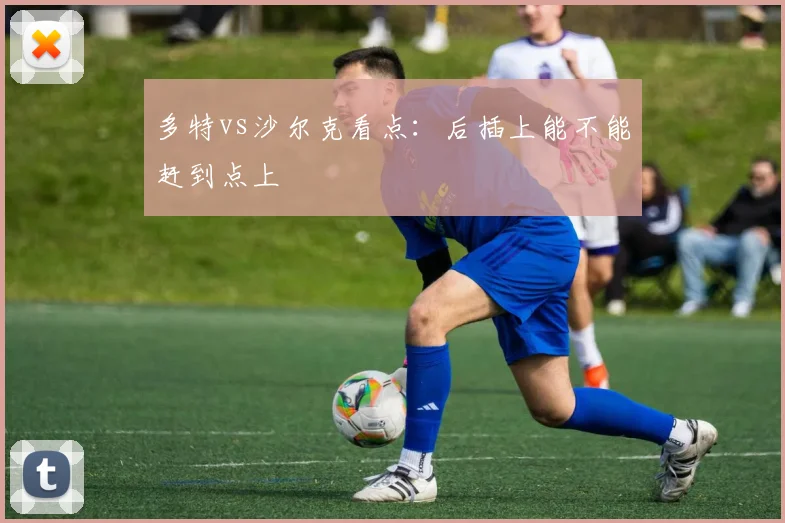 多特vs沙尔克看点：后插上能不能赶到点上