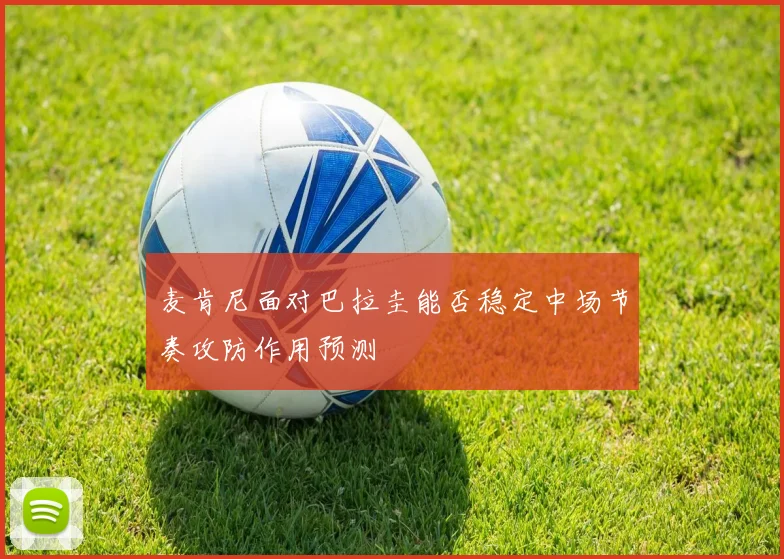 麦肯尼面对巴拉圭能否稳定中场节奏攻防作用预测