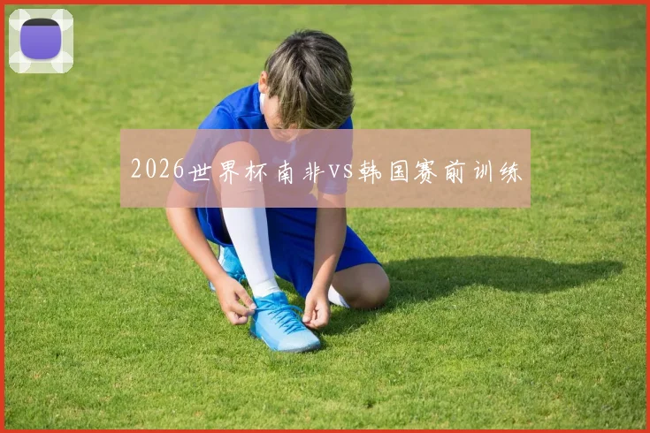 2026世界杯南非vs韩国赛前训练