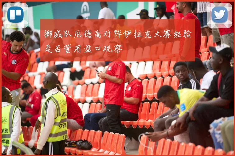 挪威队厄德高对阵伊拉克大赛经验是否管用盘口观察