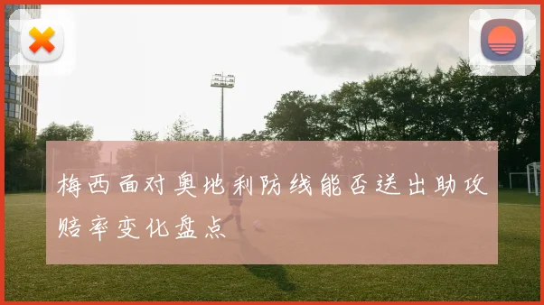 梅西面对奥地利防线能否送出助攻赔率变化盘点