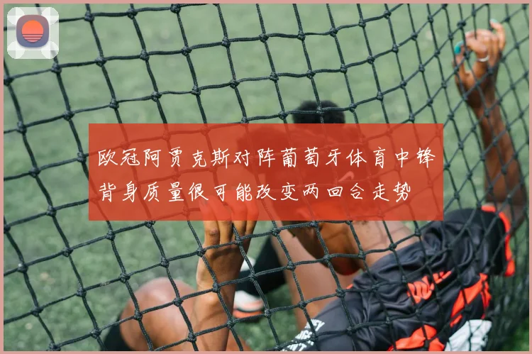 欧冠阿贾克斯对阵葡萄牙体育中锋背身质量很可能改变两回合走势