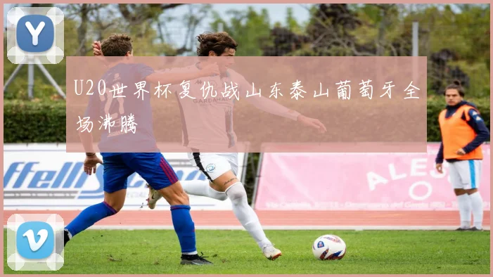 U20世界杯复仇战山东泰山葡萄牙全场沸腾