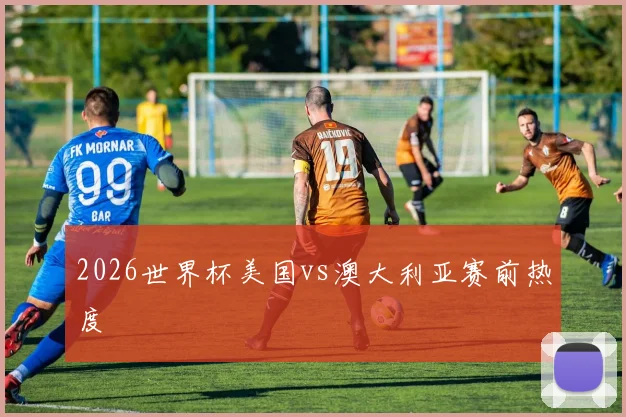 2026世界杯美国vs澳大利亚赛前热度